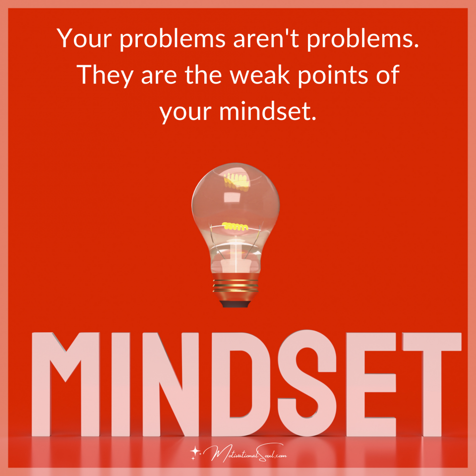 Your problems aren't problems. They are the weak points of your mindset.
