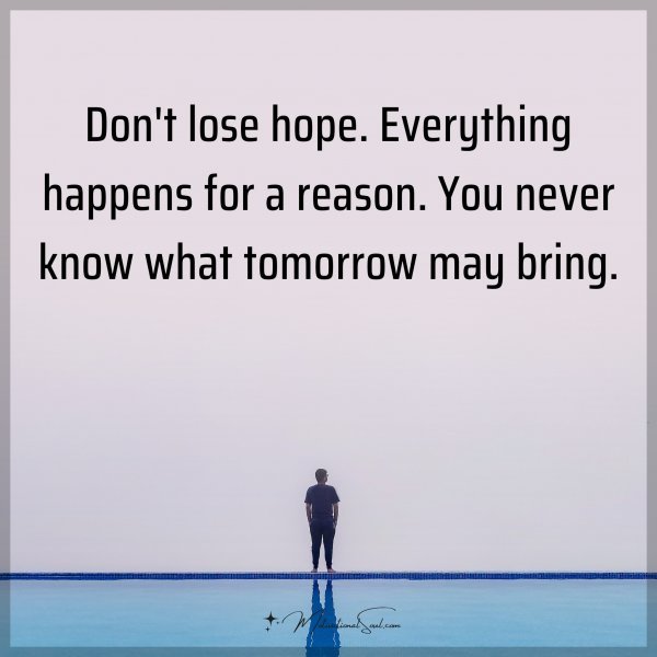 Don't lose hope. Everything happens for a reason. You never know what tomorrow may bring.