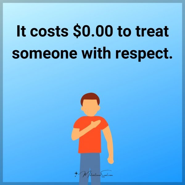It costs $0.00 to treat someone with respect.
