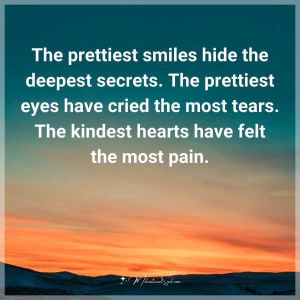 The prettiest smiles hide the deepest secrets. The prettiest eyes have cried the most tears. The kindest hearts have felt the most pain.