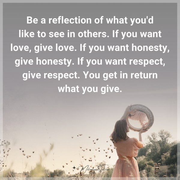 Be a reflection of what you'd like to see in others. If you want love