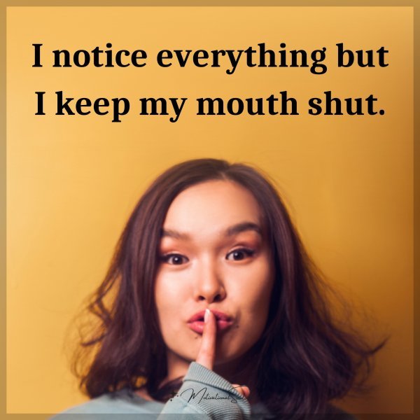 I notice everything but I keep my mouth shut.