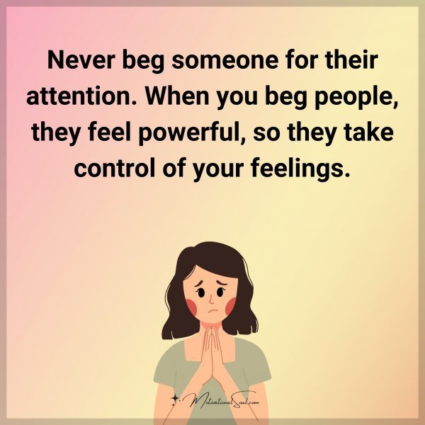 Never beg someone for their attention. When you beg people