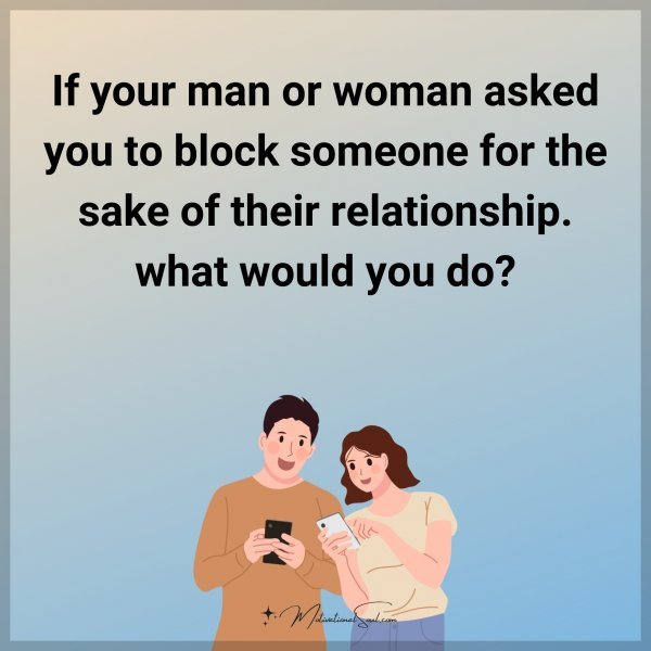 If your man or woman asked you to block someone for the sake of their relationship. what would you do?