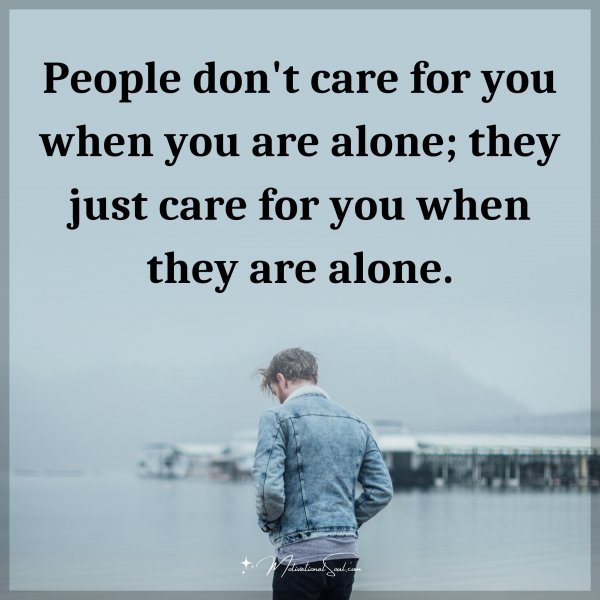 People don't care for you when you are alone; they just care for you when they are alone.