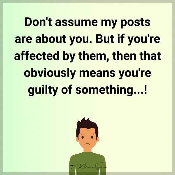 Don't assume my posts are about you. But if you're affected by them