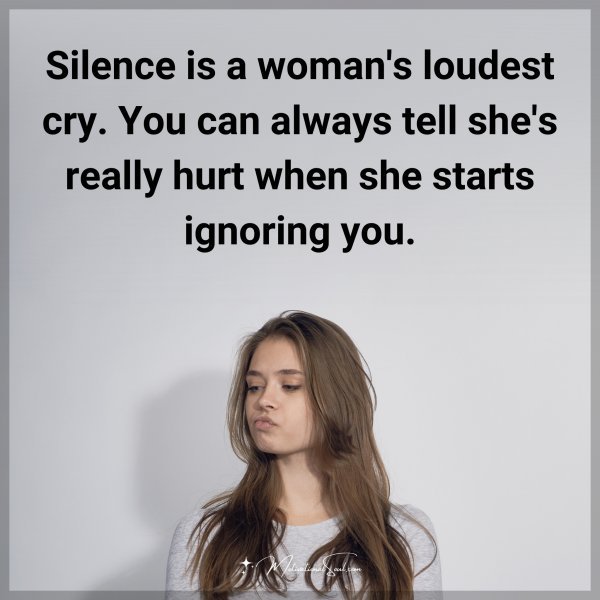 Silence is a woman's loudest cry. You can always tell she's really hurt when she starts ignoring you.