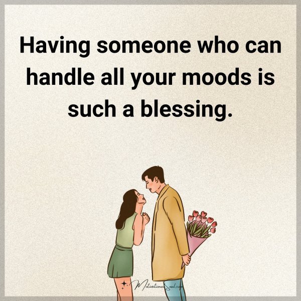 Having someone who can handle all your moods is such a blessing.