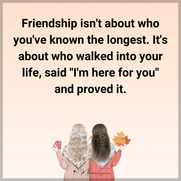 Friendship isn't about who you've known the longest. It's about who walked into your life