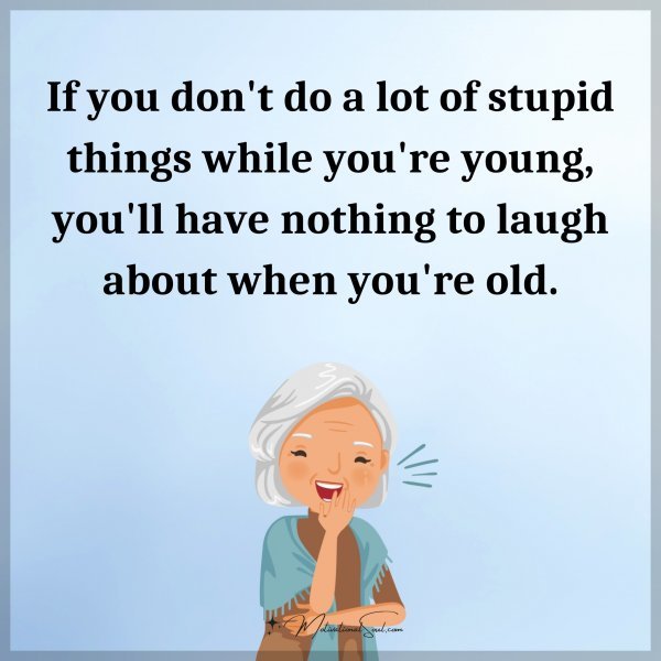 If you don't do a lot of stupid things while you're young