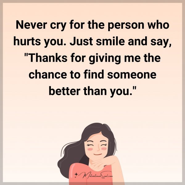Never cry for the person who hurts you. Just smile and say