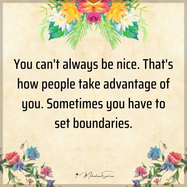 You can't always be nice. That's how people take advantage of you. Sometimes you have to set boundaries.