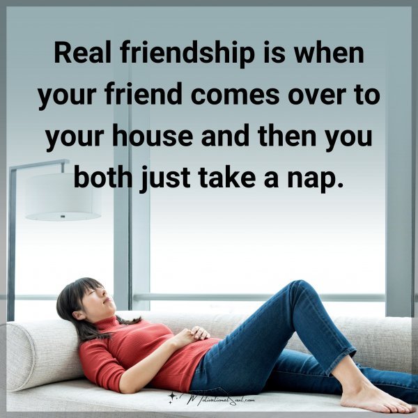 Real friendship is when your friend comes over to your house and then you both just take a nap.