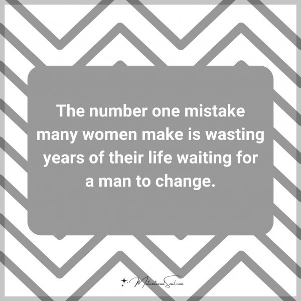 The number one mistake many women make is wasting years of their life waiting for a man to change.