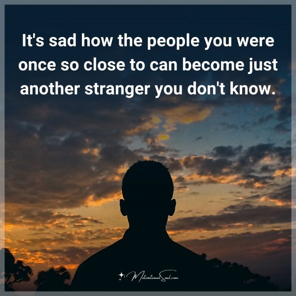 It's sad how the people you were once so close to can become just another stranger you don't know.