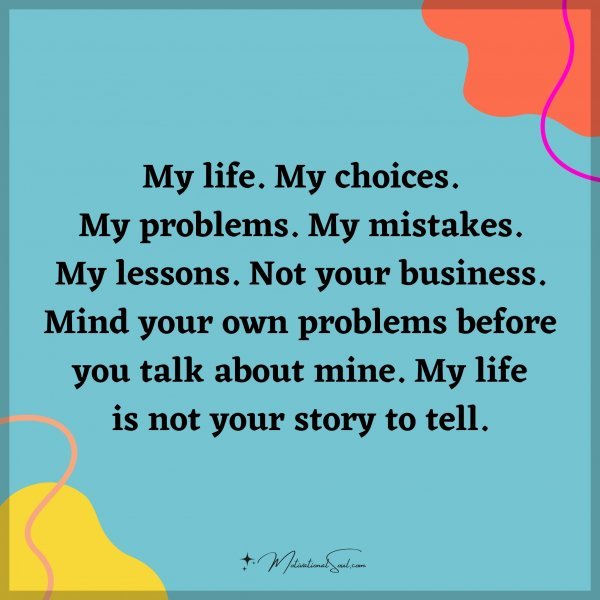 My life. My choices. My problems. My mistakes. My lessons. Not your business. Mind your own problems before you talk about mine. My life is not your story to tell.