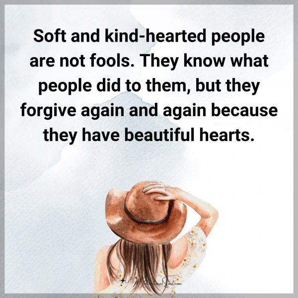Soft and kind-hearted people are not fools. They know what people did to them