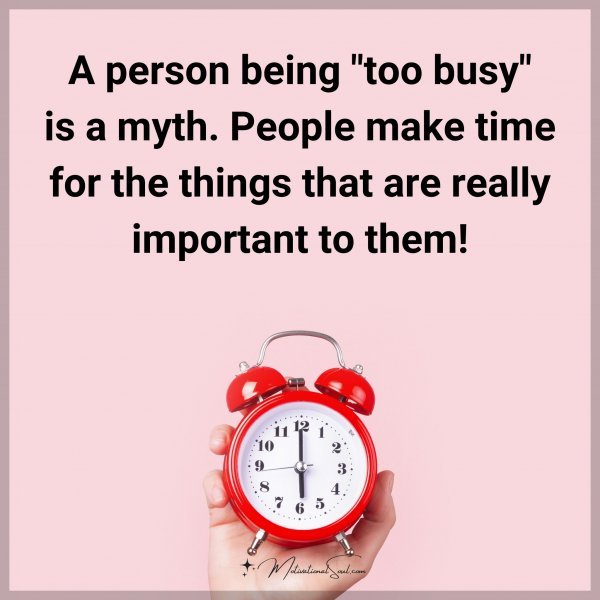 A person being "too busy" is a myth. People make time for the things that are really important to them!