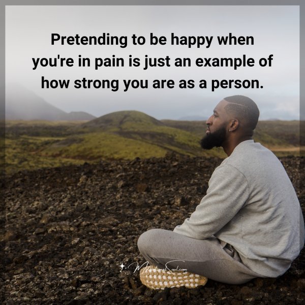 Pretending to be happy when you're in pain is just an example of how strong you are as a person.