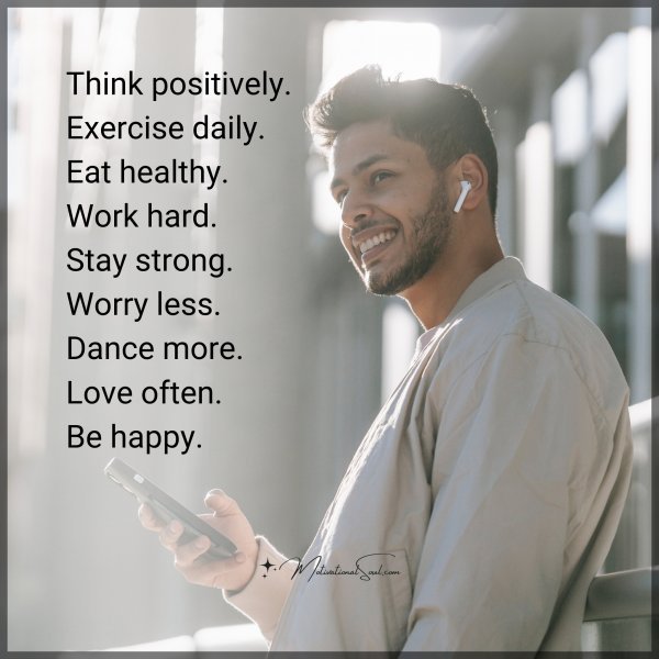 Think positively. Exercise daily. Eat healthy. Work hard. Stay strong. Worry less. Dance more. Love often. Be happy.