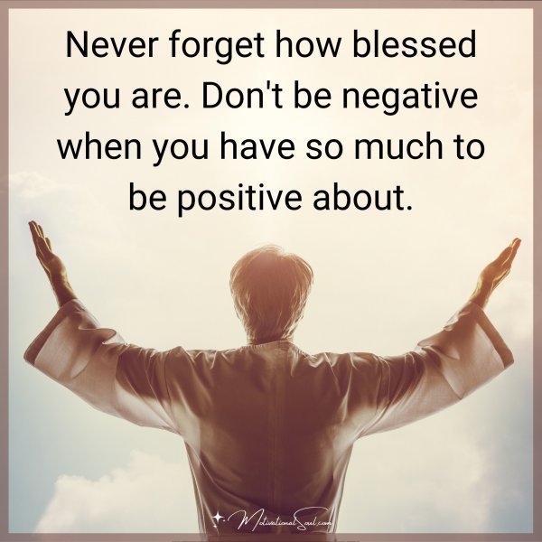 Never forget how blessed you are. Don't be negative when you have so much to be positive about.
