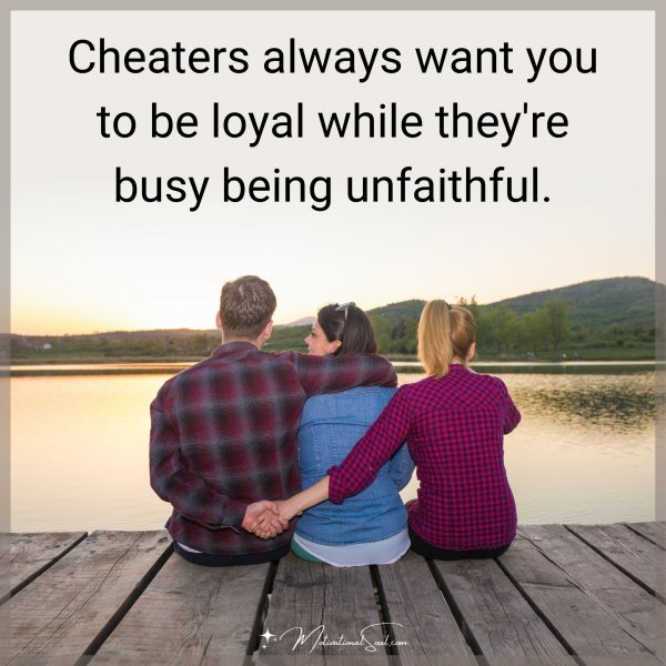 Cheaters always want you to be loyal while they're busy being unfaithful.