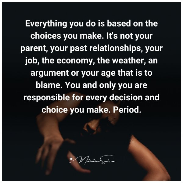 Everything you do is based on the choices you make. It's not your parent