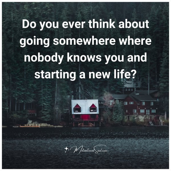 Quote: Do you ever think about going somewhere where nobody knows you ...