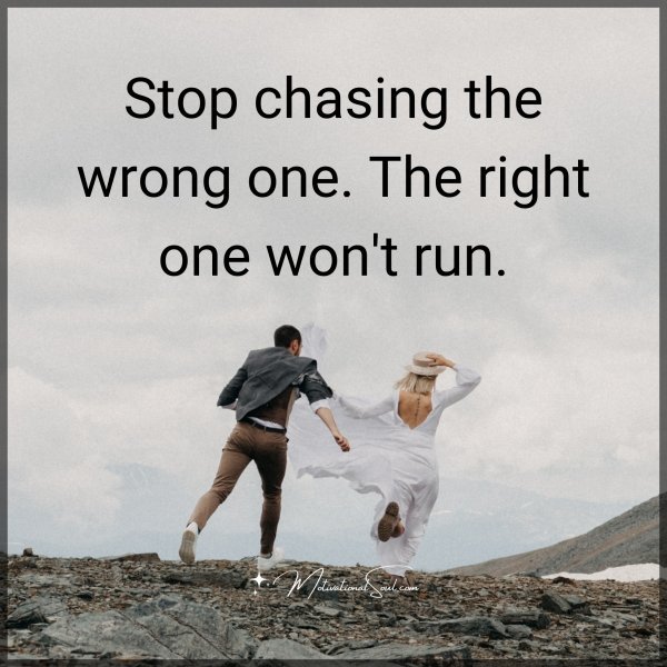 Stop chasing the wrong one. The right one won't run.