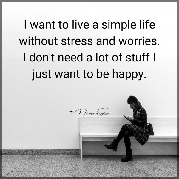 I want to live a simple life without stress and worries. I don't need a lot of stuff I just want to be happy.