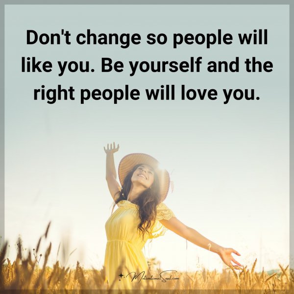 Don't change so people will like you. Be yourself and the right people will love you.