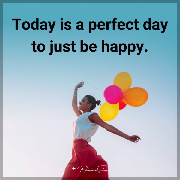 Today is a perfect day to just be happy.
