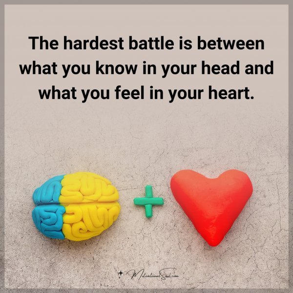 The hardest battle is between what you know in your head and what you feel in your heart.