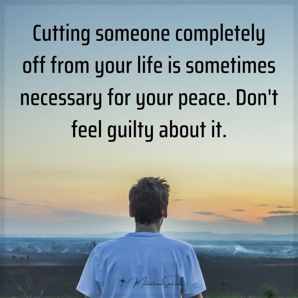 Cutting someone completely off from your life is sometimes necessary for your peace. Don't feel guilty about it.