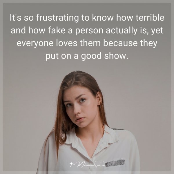 Quote: It's so frustrating to know how terrible and how fake a person ...