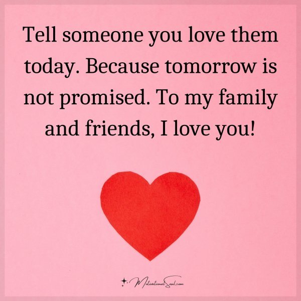 Tell someone you love them today. Because tomorrow is not promised. To my family and friends