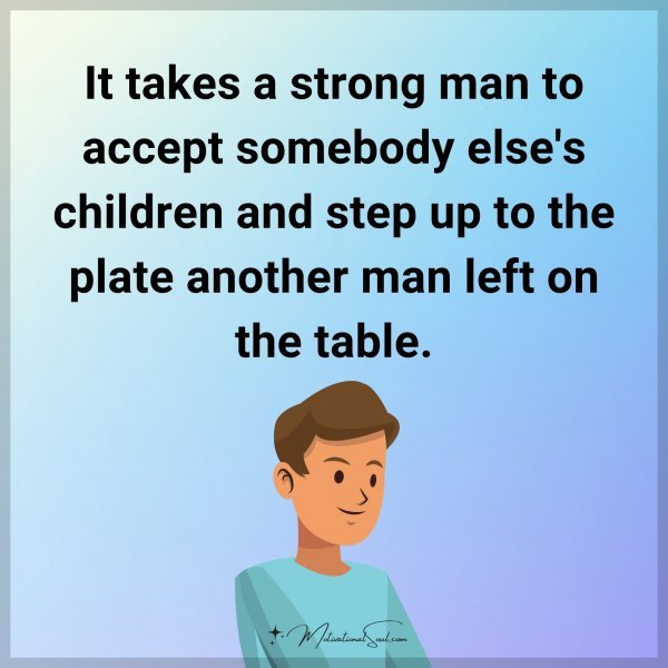 It takes a strong man to accept somebody else's children and step up to the plate another man left on the table.