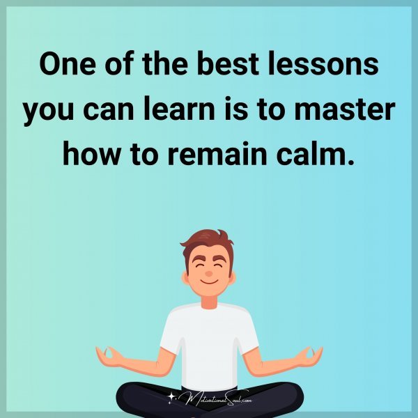 One of the best lessons you can learn is to master how to remain calm.