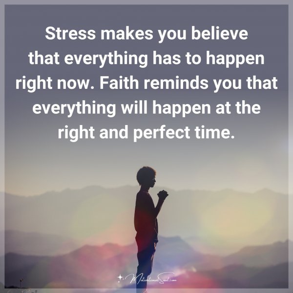 Stress makes you believe that everything has to happen right now. Faith reminds you that everything will happen at the right and perfect time.