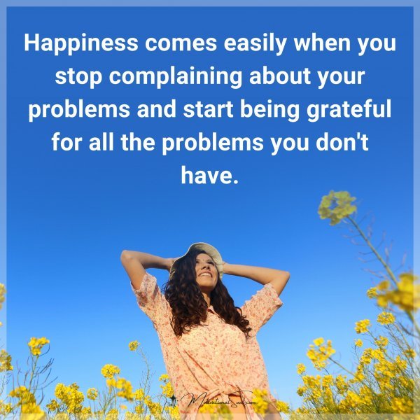Happiness comes easily when you stop complaining about your problems and start being grateful for all the problems you don't have.