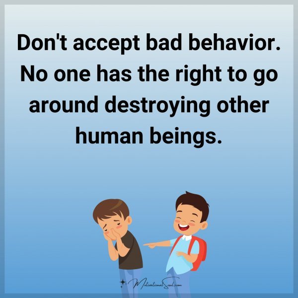 Don't accept bad behavior. No one has the right to go around destroying other human beings.