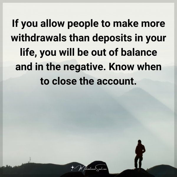 If you allow people to make more withdrawals than deposits in your life