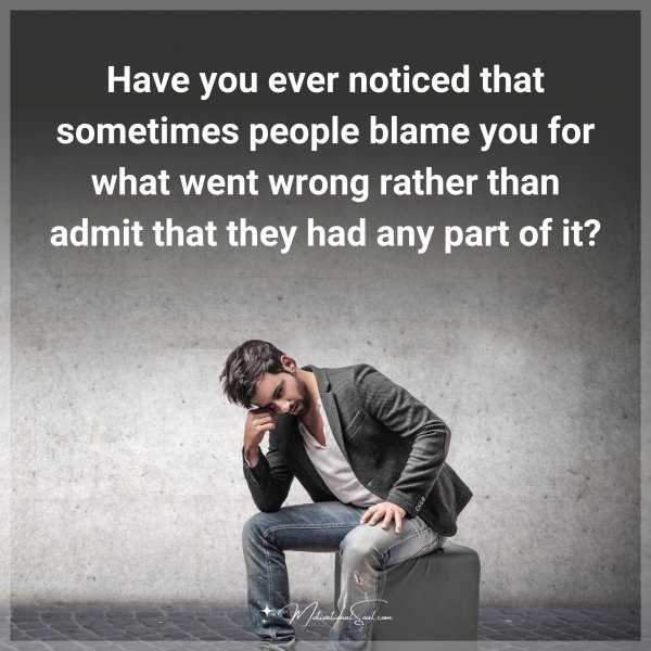 Have you ever noticed that sometimes people blame you for what went wrong rather than admit that they had any part of it?