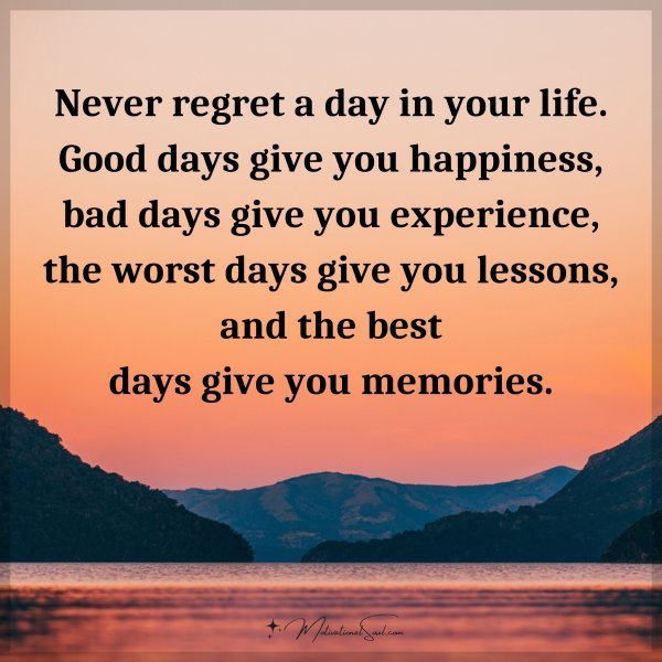 Never regret a day in your life. Good days give you happiness