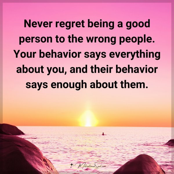 Never regret being a good person to the wrong people. Your behavior says everything about you