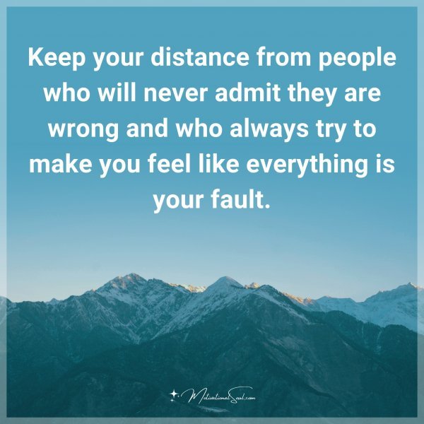 Keep your distance from people who will never admit they are wrong and who always try to make you feel like everything is your fault.