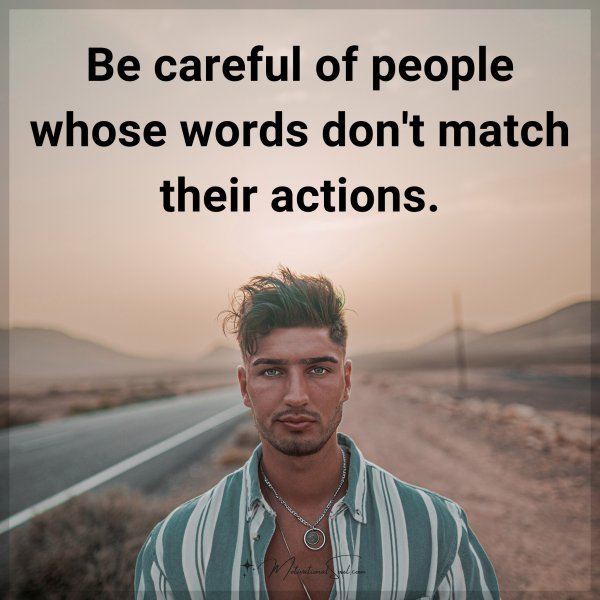 Be careful of people whose words don't match their actions.