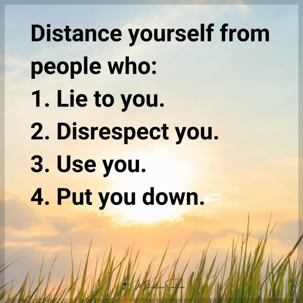 Distance yourself from people who: 1. Lie to you. 2. Disrespect you. 3. Use you. 4. Put you down.