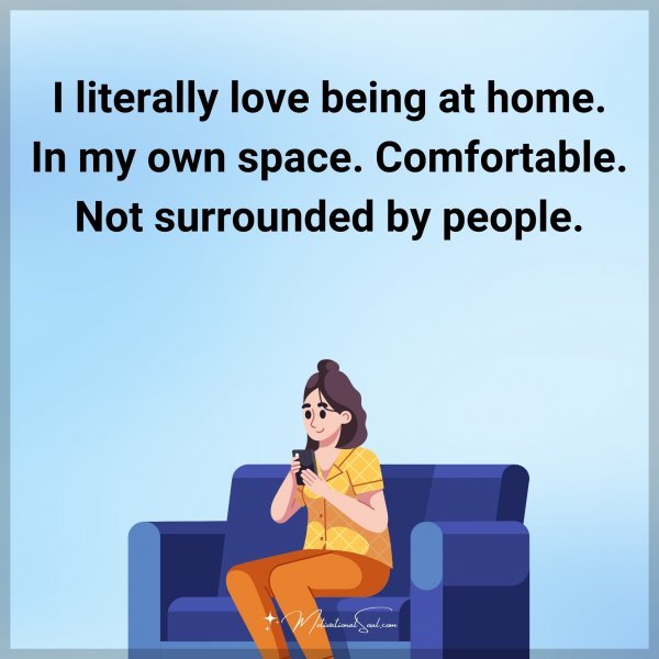 I literally love being at home. In my own space. Comfortable. Not surrounded by people.