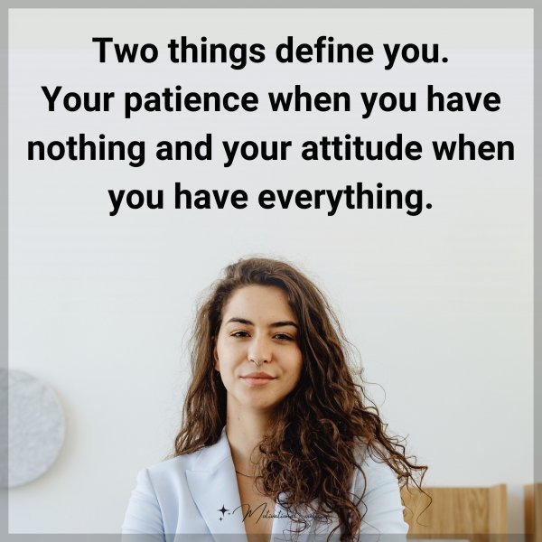 Two things define you. Your patience when you have nothing and your attitude when you have everything.